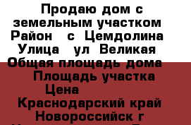 Продаю дом с земельным участком › Район ­ с. Цемдолина › Улица ­ ул. Великая › Общая площадь дома ­ 121 › Площадь участка ­ 3 › Цена ­ 4 200 000 - Краснодарский край, Новороссийск г. Недвижимость » Дома, коттеджи, дачи продажа   . Краснодарский край,Новороссийск г.